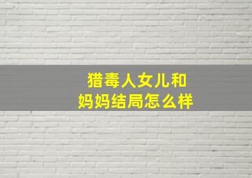 猎毒人女儿和妈妈结局怎么样