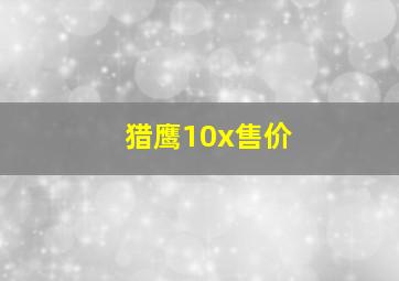 猎鹰10x售价