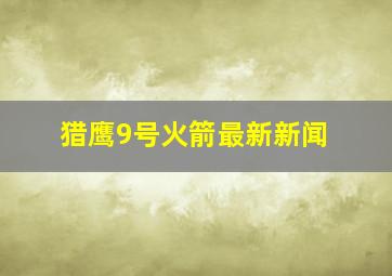 猎鹰9号火箭最新新闻