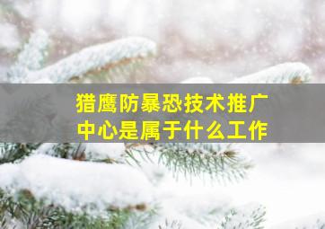 猎鹰防暴恐技术推广中心是属于什么工作