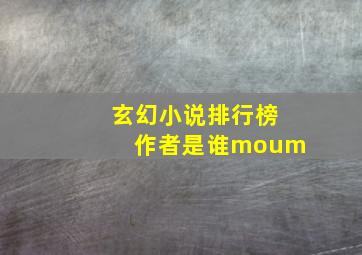 玄幻小说排行榜作者是谁moum