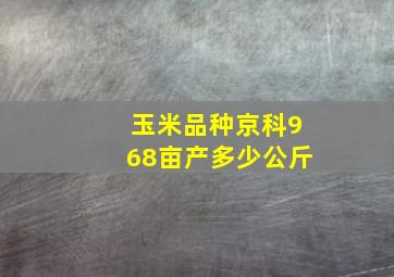 玉米品种京科968亩产多少公斤