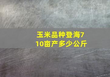 玉米品种登海710亩产多少公斤