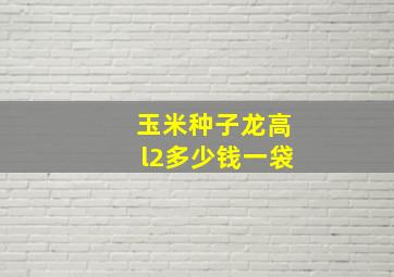 玉米种子龙高l2多少钱一袋