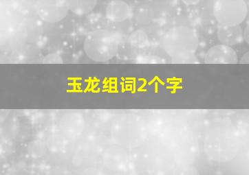 玉龙组词2个字