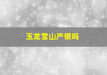 玉龙雪山产银吗