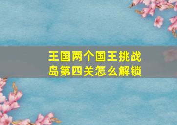 王国两个国王挑战岛第四关怎么解锁