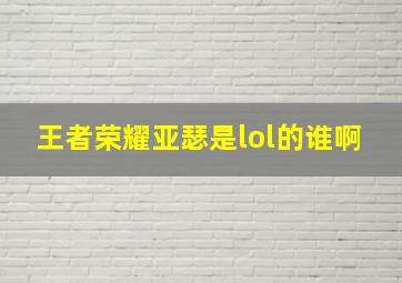 王者荣耀亚瑟是lol的谁啊