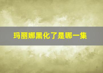 玛丽娜黑化了是哪一集