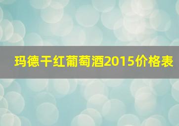 玛德干红葡萄酒2015价格表