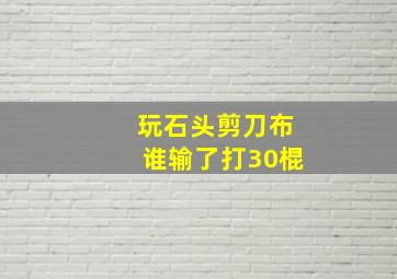 玩石头剪刀布谁输了打30棍