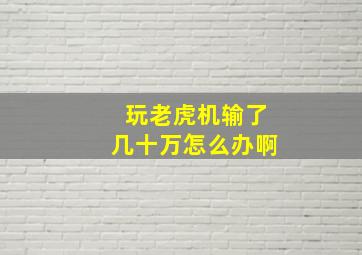 玩老虎机输了几十万怎么办啊