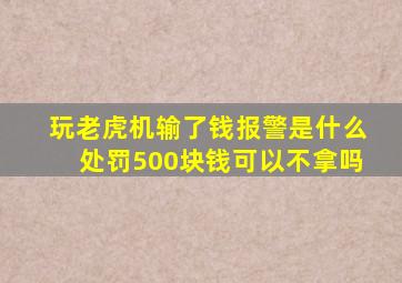 玩老虎机输了钱报警是什么处罚500块钱可以不拿吗