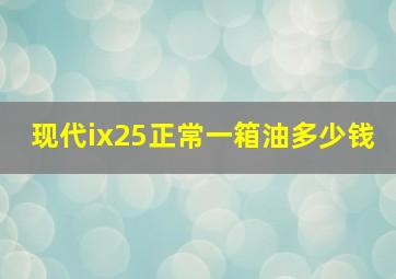 现代ix25正常一箱油多少钱