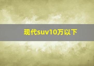 现代suv10万以下