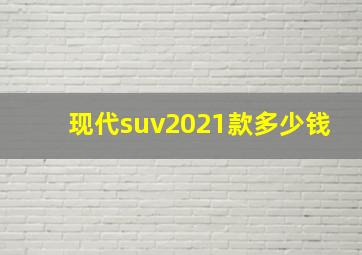 现代suv2021款多少钱