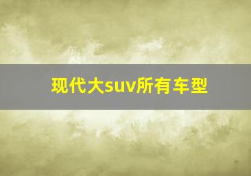 现代大suv所有车型