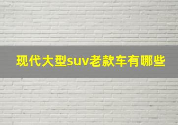 现代大型suv老款车有哪些