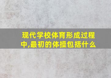 现代学校体育形成过程中,最初的体操包括什么