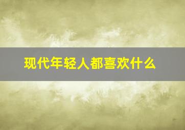 现代年轻人都喜欢什么