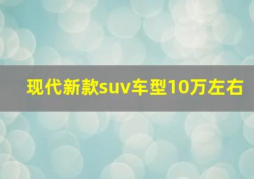 现代新款suv车型10万左右