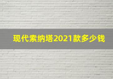 现代索纳塔2021款多少钱