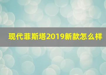 现代菲斯塔2019新款怎么样