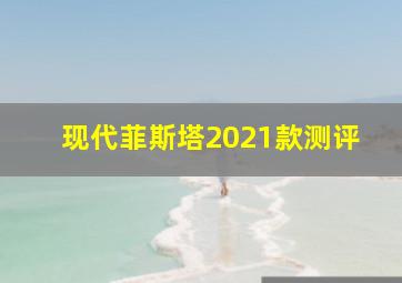 现代菲斯塔2021款测评