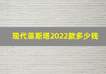 现代菲斯塔2022款多少钱