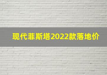 现代菲斯塔2022款落地价