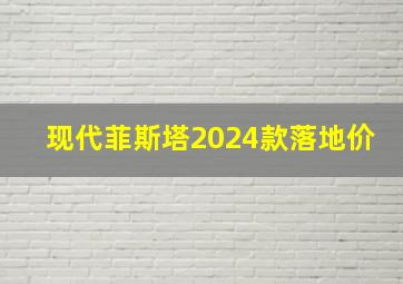 现代菲斯塔2024款落地价