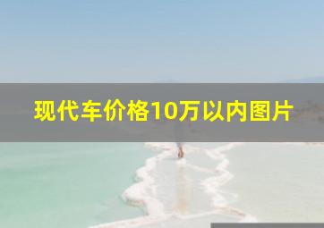 现代车价格10万以内图片