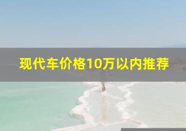 现代车价格10万以内推荐