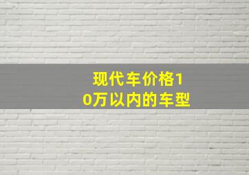 现代车价格10万以内的车型