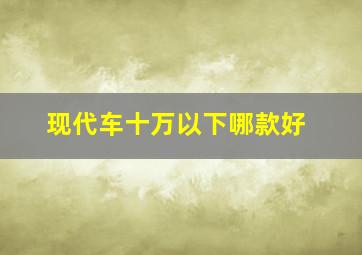 现代车十万以下哪款好