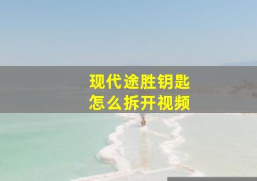 现代途胜钥匙怎么拆开视频