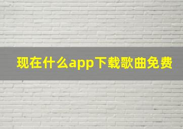 现在什么app下载歌曲免费