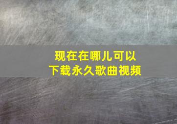 现在在哪儿可以下载永久歌曲视频