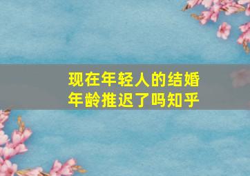 现在年轻人的结婚年龄推迟了吗知乎