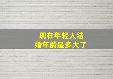 现在年轻人结婚年龄是多大了