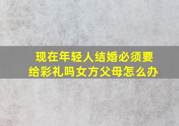 现在年轻人结婚必须要给彩礼吗女方父母怎么办