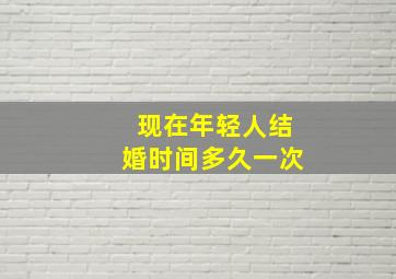 现在年轻人结婚时间多久一次