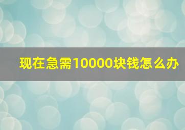 现在急需10000块钱怎么办