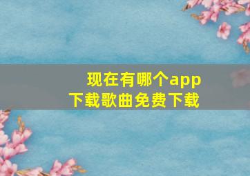 现在有哪个app下载歌曲免费下载