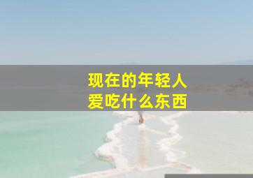 现在的年轻人爱吃什么东西