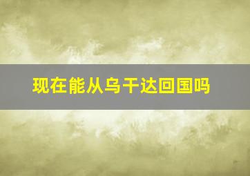 现在能从乌干达回国吗