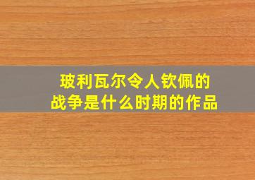 玻利瓦尔令人钦佩的战争是什么时期的作品