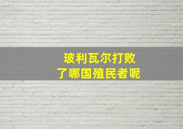 玻利瓦尔打败了哪国殖民者呢