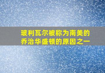 玻利瓦尔被称为南美的乔治华盛顿的原因之一