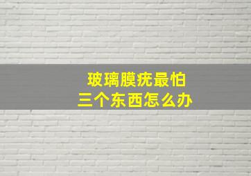 玻璃膜疣最怕三个东西怎么办